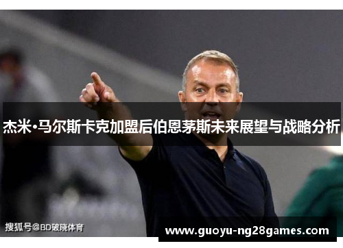 杰米·马尔斯卡克加盟后伯恩茅斯未来展望与战略分析