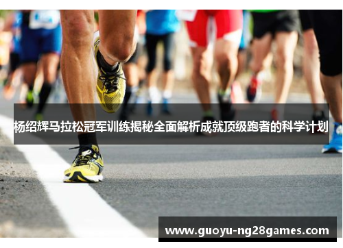 杨绍辉马拉松冠军训练揭秘全面解析成就顶级跑者的科学计划 杨绍辉马拉松冠军训练揭秘全面解析成就顶级跑者的科学计划