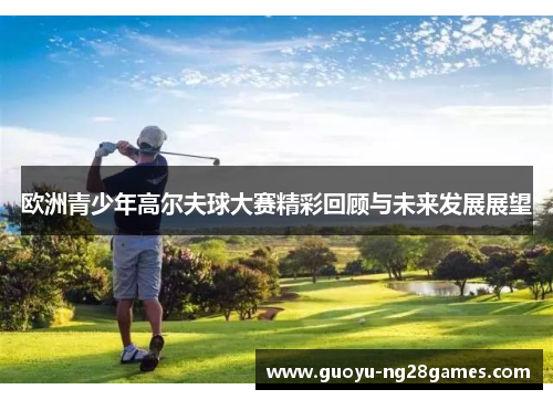 欧洲青少年高尔夫球大赛精彩回顾与未来发展展望