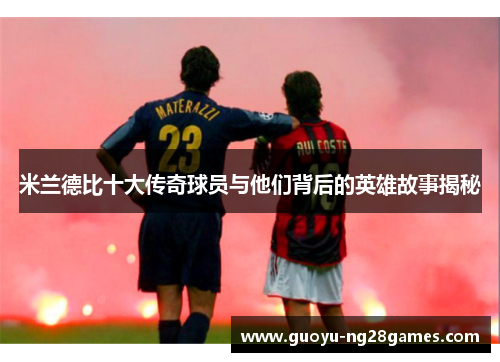 米兰德比十大传奇球员与他们背后的英雄故事揭秘