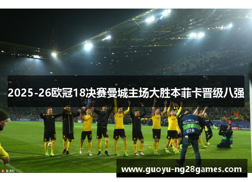 2025-26欧冠18决赛曼城主场大胜本菲卡晋级八强