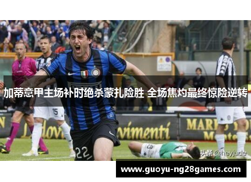 加蒂意甲主场补时绝杀蒙扎险胜 全场焦灼最终惊险逆转