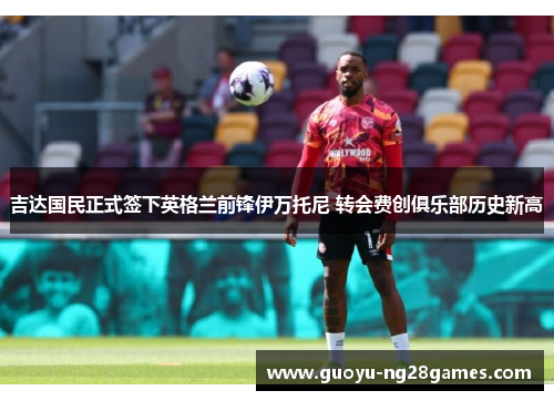 吉达国民正式签下英格兰前锋伊万托尼 转会费创俱乐部历史新高