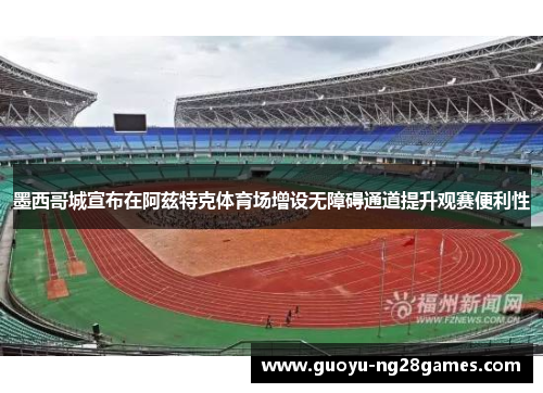 墨西哥城宣布在阿兹特克体育场增设无障碍通道提升观赛便利性