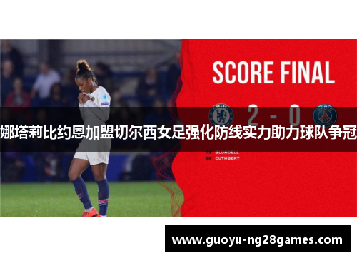 娜塔莉比约恩加盟切尔西女足强化防线实力助力球队争冠