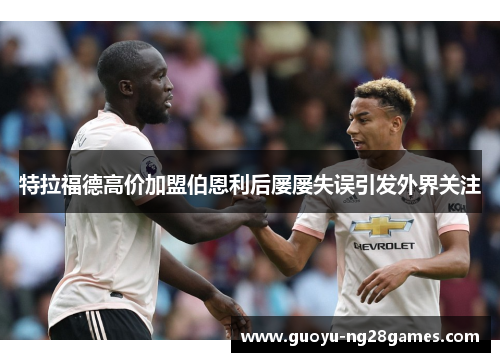 特拉福德高价加盟伯恩利后屡屡失误引发外界关注