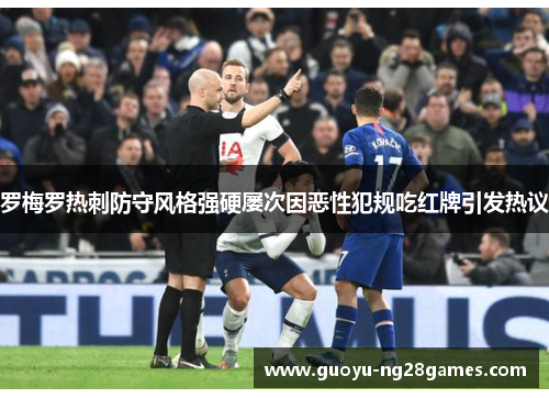 罗梅罗热刺防守风格强硬屡次因恶性犯规吃红牌引发热议