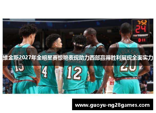 维金斯2027年全明星赛惊艳表现助力西部赢得胜利展现全面实力