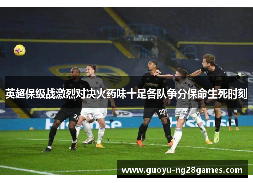 英超保级战激烈对决火药味十足各队争分保命生死时刻