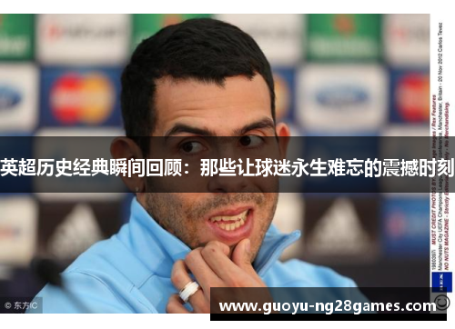英超历史经典瞬间回顾：那些让球迷永生难忘的震撼时刻
