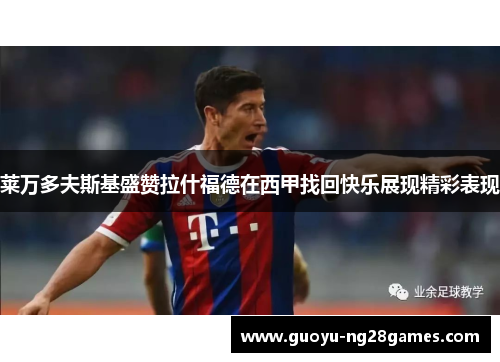 莱万多夫斯基盛赞拉什福德在西甲找回快乐展现精彩表现