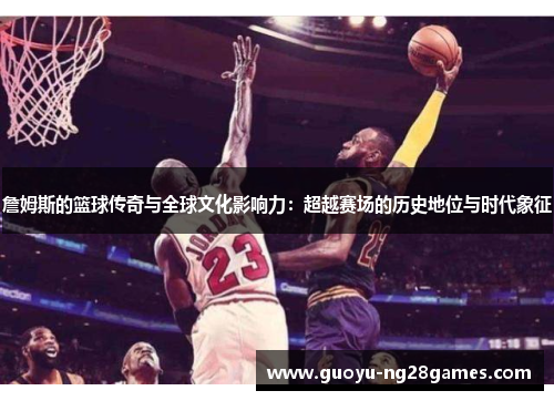 詹姆斯的篮球传奇与全球文化影响力：超越赛场的历史地位与时代象征