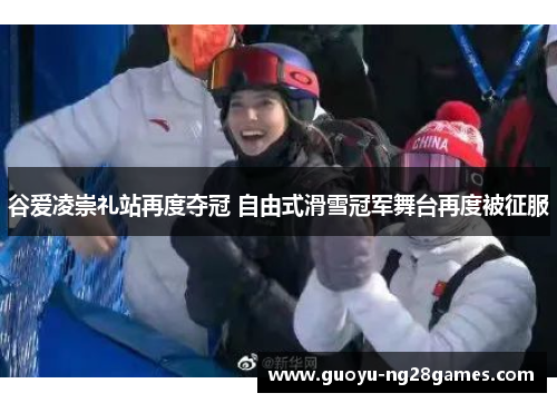 谷爱凌崇礼站再度夺冠 自由式滑雪冠军舞台再度被征服
