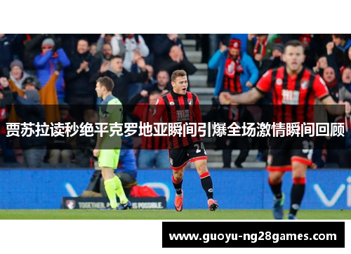 贾苏拉读秒绝平克罗地亚瞬间引爆全场激情瞬间回顾