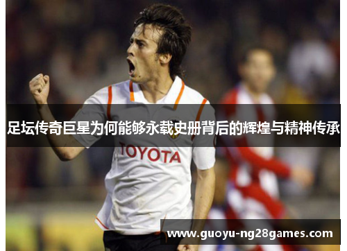 足坛传奇巨星为何能够永载史册背后的辉煌与精神传承