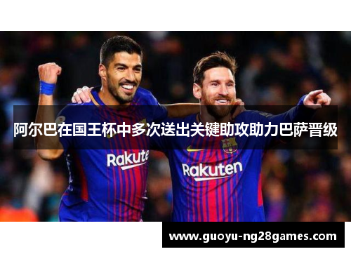 阿尔巴在国王杯中多次送出关键助攻助力巴萨晋级