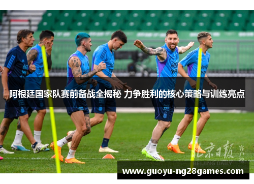 阿根廷国家队赛前备战全揭秘 力争胜利的核心策略与训练亮点