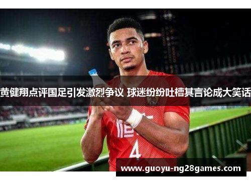 黄健翔点评国足引发激烈争议 球迷纷纷吐槽其言论成大笑话
