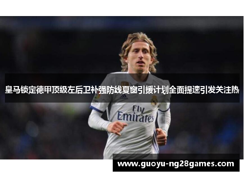 皇马锁定德甲顶级左后卫补强防线夏窗引援计划全面提速引发关注热 皇马锁定德甲顶级左后卫补强防线夏窗引援计划全面提速引发关注热