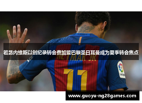 若昂内维斯以创纪录转会费加盟巴黎圣日耳曼成为夏季转会焦点 若昂内维斯以创纪录转会费加盟巴黎圣日耳曼成为夏季转会焦点