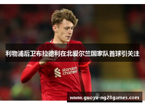 利物浦后卫布拉德利在北爱尔兰国家队首球引关注 利物浦后卫布拉德利在北爱尔兰国家队首球引关注