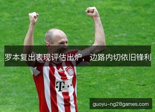 罗本复出表现评估出炉，边路内切依旧锋利