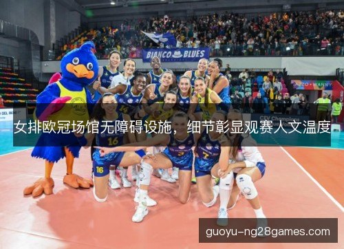 女排欧冠场馆无障碍设施，细节彰显观赛人文温度