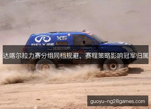达喀尔拉力赛分组同档规避，赛程策略影响冠军归属